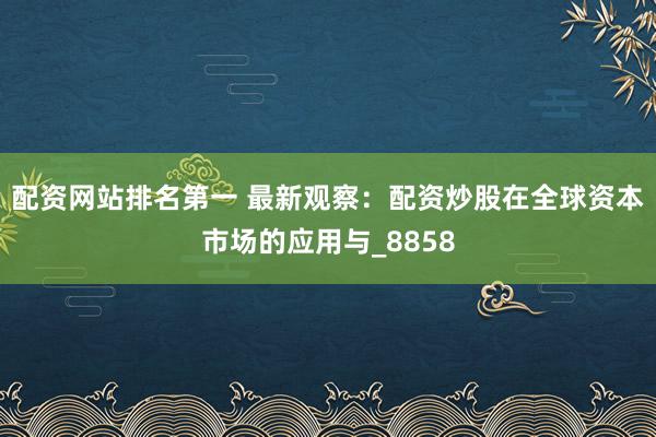 配资网站排名第一 最新观察：配资炒股在全球资本市场的应用与_8858