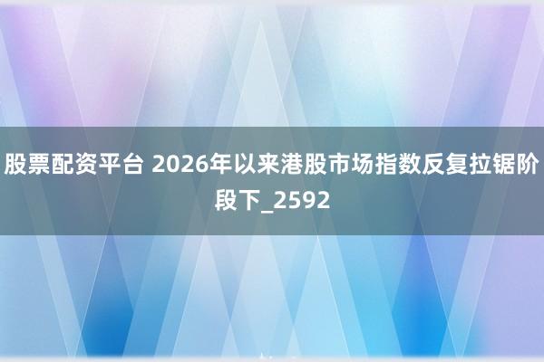 股票配资平台 2026年以来港股市场指数反复拉锯阶段下_2592