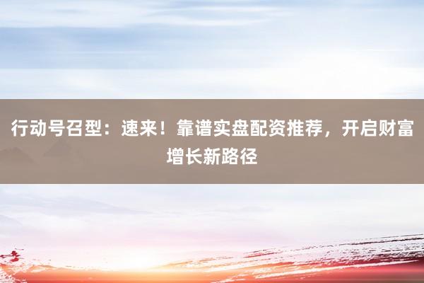 行动号召型:速来!靠谱实盘配资推荐,开启财富增长新路径