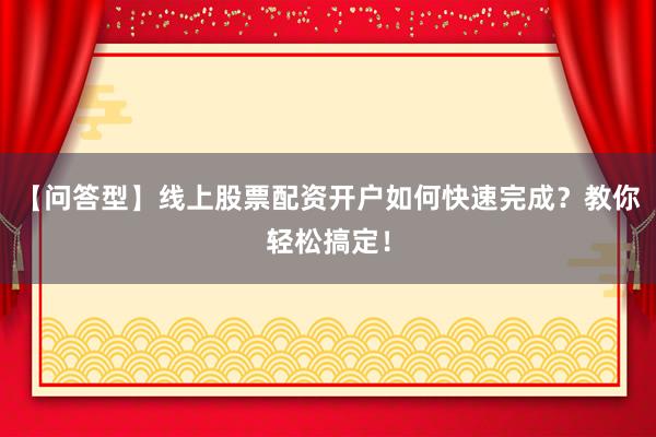 【问答型】线上股票配资开户如何快速完成？教你轻松搞定！