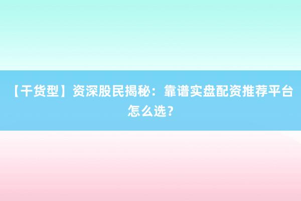 【干货型】资深股民揭秘：靠谱实盘配资推荐平台怎么选？