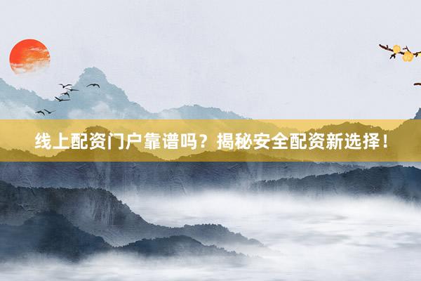 线上配资门户靠谱吗？揭秘安全配资新选择！