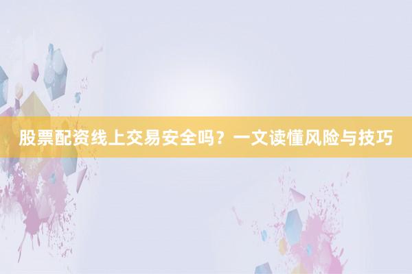 股票配资线上交易安全吗？一文读懂风险与技巧