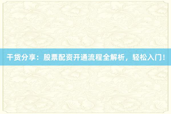 干货分享：股票配资开通流程全解析，轻松入门！