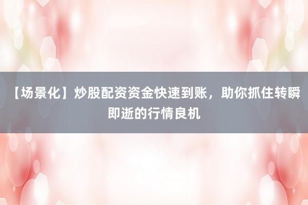 【场景化】炒股配资资金快速到账，助你抓住转瞬即逝的行情良机