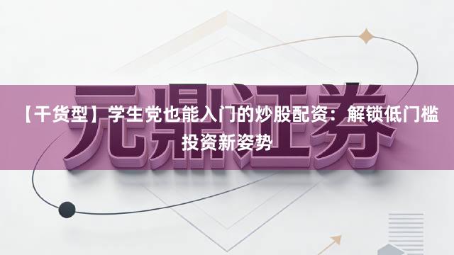 【干货型】学生党也能入门的炒股配资：解锁低门槛投资新姿势