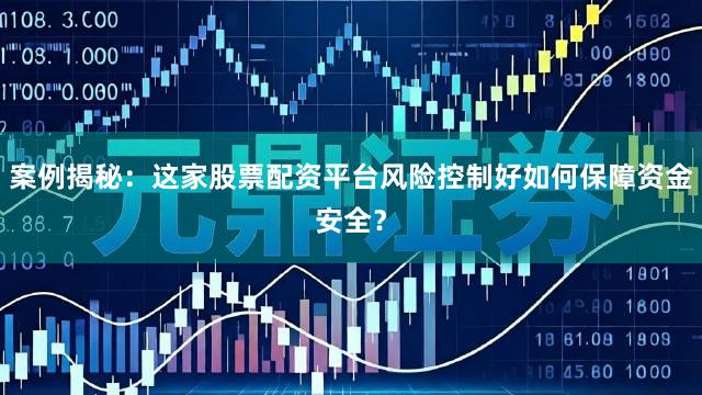 案例揭秘：这家股票配资平台风险控制好如何保障资金安全？
