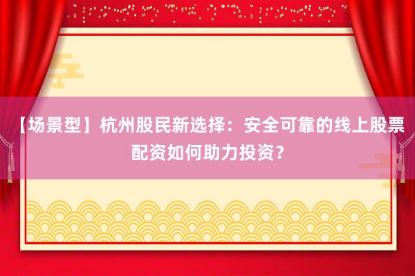 【场景型】杭州股民新选择：安全可靠的线上股票配资如何助力投资？