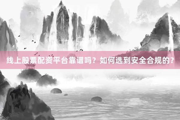 线上股票配资平台靠谱吗？如何选到安全合规的？
