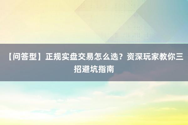 【问答型】正规实盘交易怎么选？资深玩家教你三招避坑指南