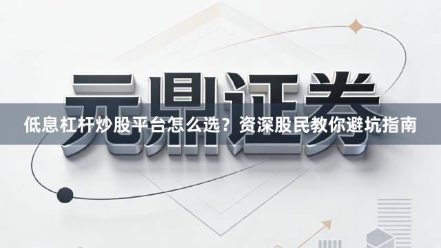 低息杠杆炒股平台怎么选？资深股民教你避坑指南