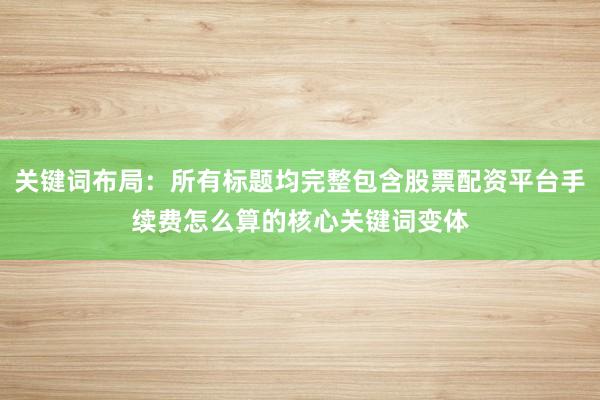 关键词布局：所有标题均完整包含股票配资平台手续费怎么算的核心关键词变体