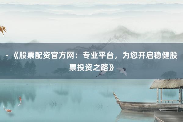 - 《股票配资官方网：专业平台，为您开启稳健股票投资之路》