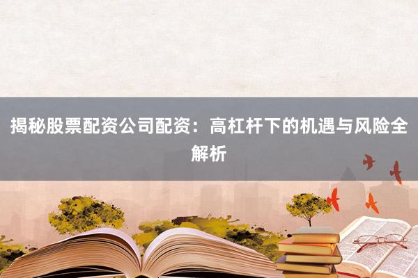 揭秘股票配资公司配资：高杠杆下的机遇与风险全解析