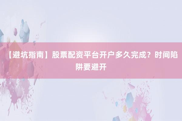 【避坑指南】股票配资平台开户多久完成？时间陷阱要避开