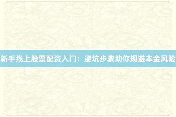 新手线上股票配资入门:避坑步骤助你规避本金风险