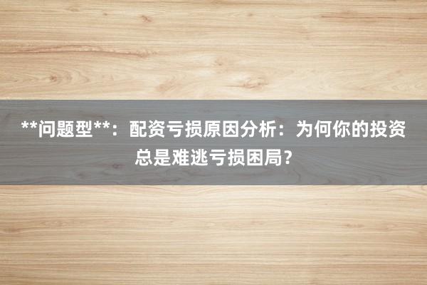 **问题型**：配资亏损原因分析：为何你的投资总是难逃亏损困局？