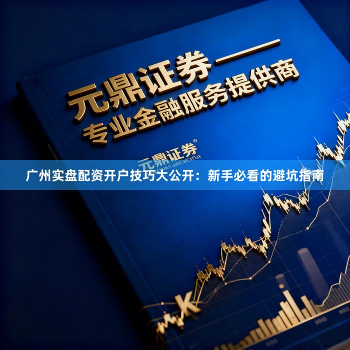 广州实盘配资开户技巧大公开：新手必看的避坑指南