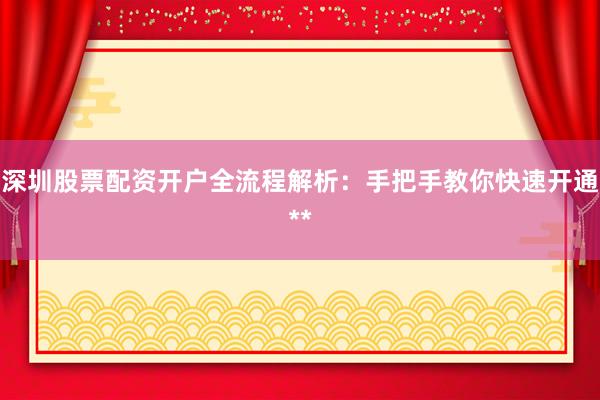 深圳股票配资开户全流程解析：手把手教你快速开通**
