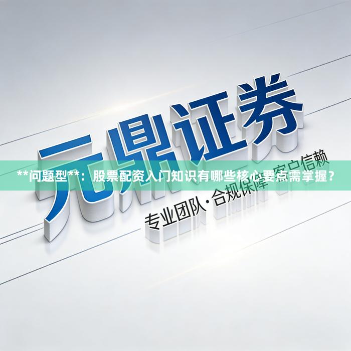 **问题型**:股票配资入门知识有哪些核心要点需掌握?