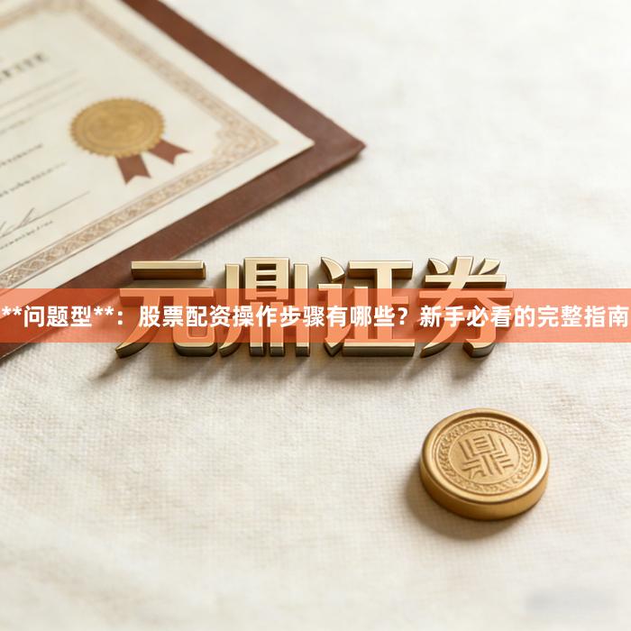 **问题型**:股票配资操作步骤有哪些?新手必看的完整指南