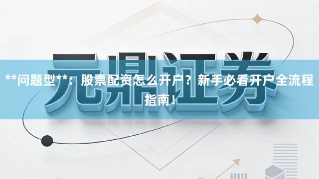 **问题型**:股票配资怎么开户?新手必看开户全流程指南!