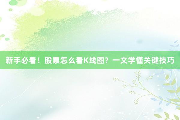 新手必看！股票怎么看K线图？一文学懂关键技巧