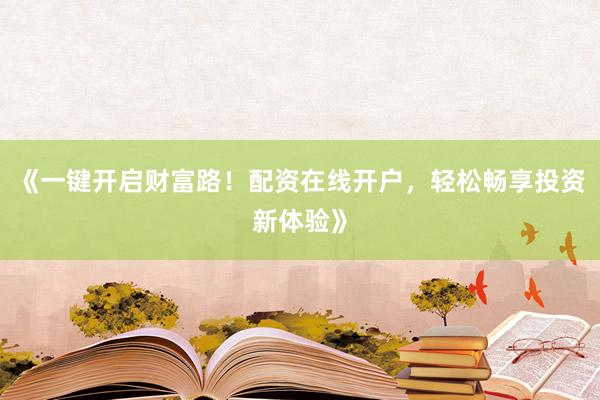 《一键开启财富路!配资在线开户,轻松畅享投资新体验》