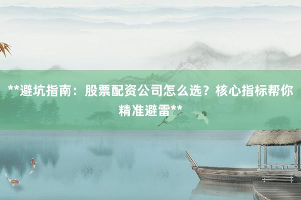 **避坑指南:股票配资公司怎么选?核心指标帮你精准避雷**
