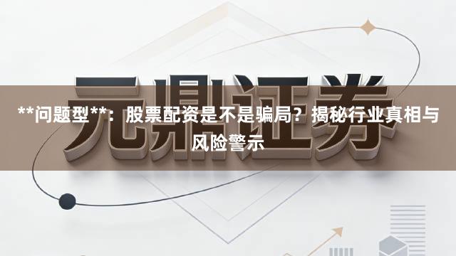 **问题型**：股票配资是不是骗局？揭秘行业真相与风险警示
