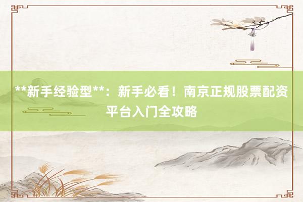 **新手经验型**:新手必看!南京正规股票配资平台入门全攻略