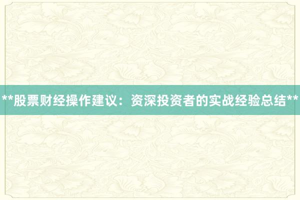 **股票财经操作建议:资深投资者的实战经验总结**