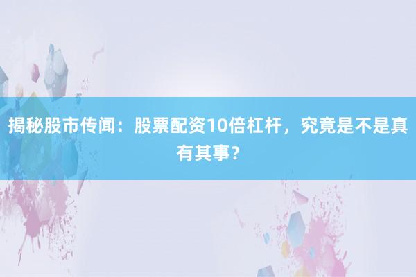 揭秘股市传闻:股票配资10倍杠杆,究竟是不是真有其事?