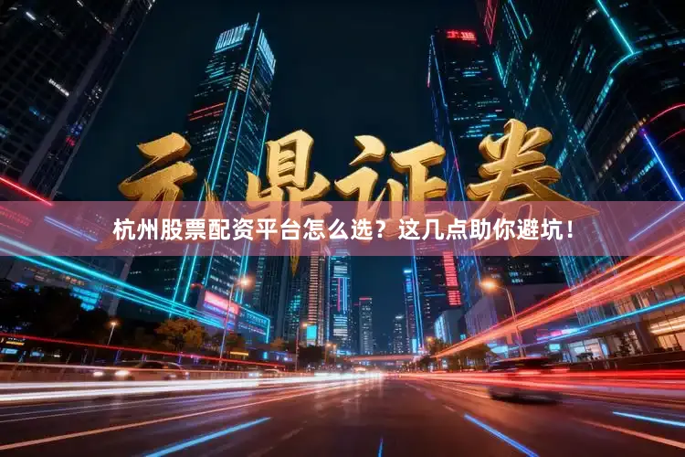 杭州股票配资平台怎么选？这几点助你避坑！