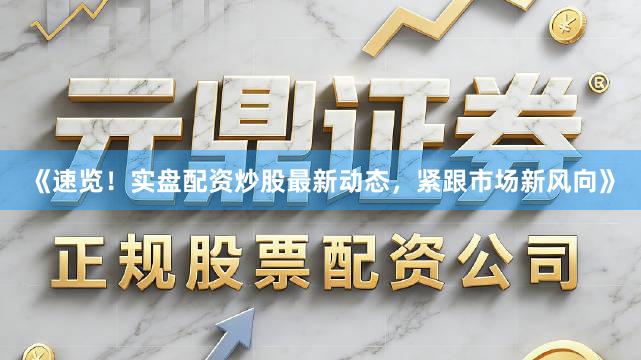 《速览！实盘配资炒股最新动态，紧跟市场新风向》