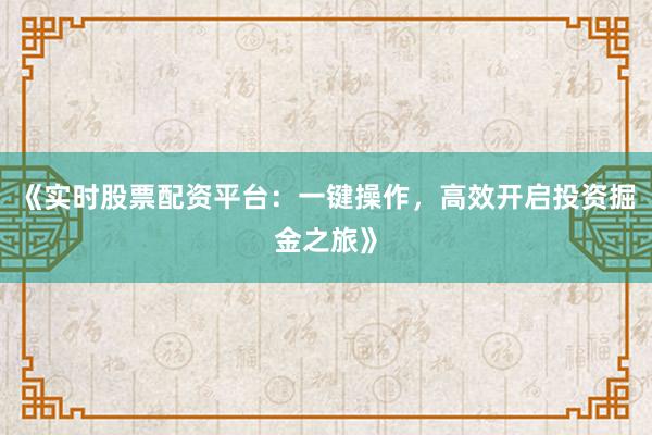 《实时股票配资平台：一键操作，高效开启投资掘金之旅》