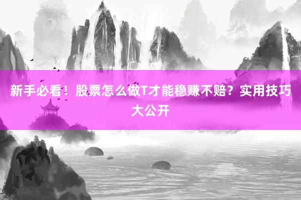 新手必看！股票怎么做T才能稳赚不赔？实用技巧大公开