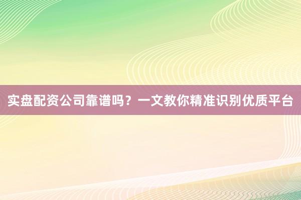 实盘配资公司靠谱吗？一文教你精准识别优质平台
