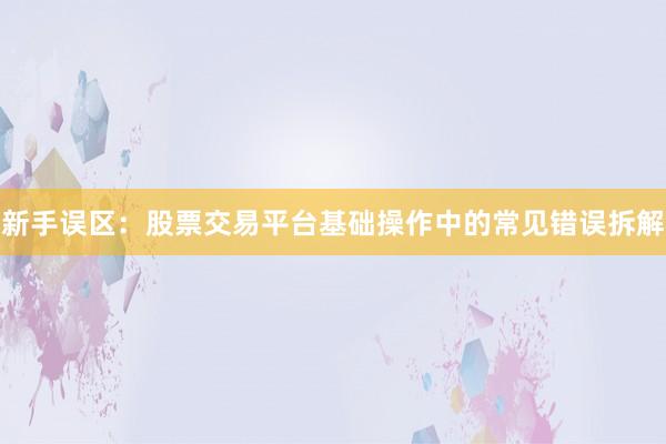 新手误区：股票交易平台基础操作中的常见错误拆解