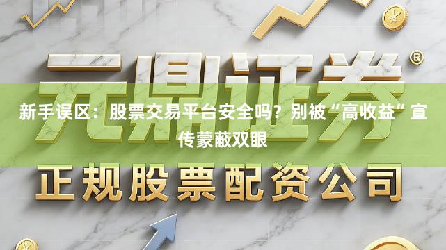新手误区：股票交易平台安全吗？别被“高收益”宣传蒙蔽双眼