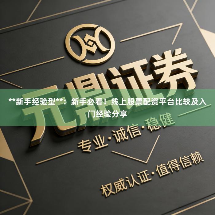 **新手经验型**：新手必看！线上股票配资平台比较及入门经验分享