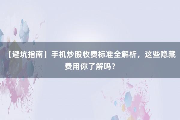 【避坑指南】手机炒股收费标准全解析，这些隐藏费用你了解吗？