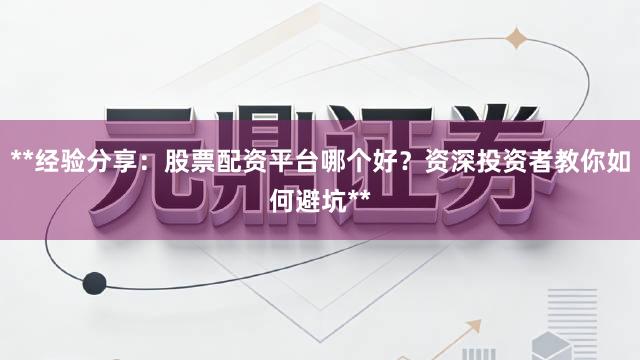 **经验分享：股票配资平台哪个好？资深投资者教你如何避坑**