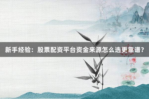 新手经验：股票配资平台资金来源怎么选更靠谱？