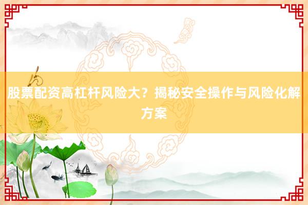 股票配资高杠杆风险大？揭秘安全操作与风险化解方案