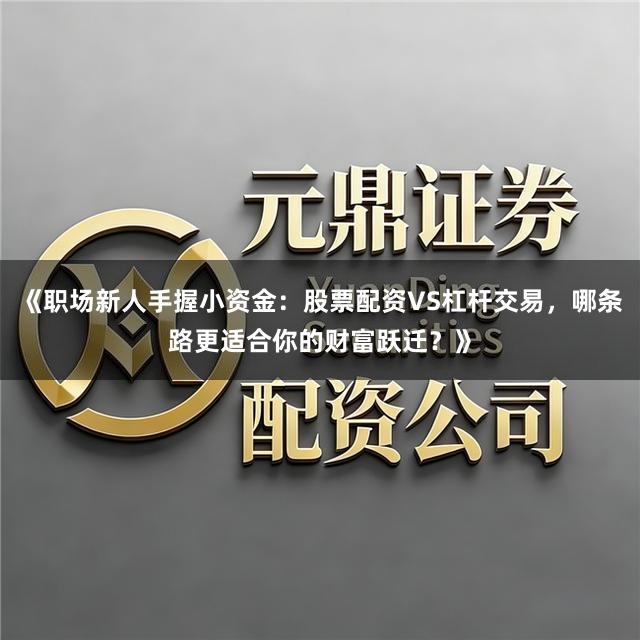 《职场新人手握小资金：股票配资VS杠杆交易，哪条路更适合你的财富跃迁？》