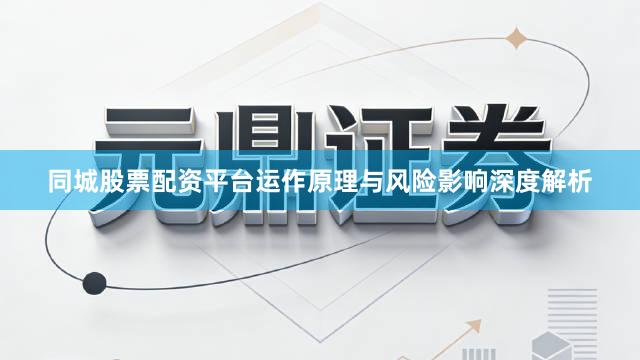 同城股票配资平台运作原理与风险影响深度解析