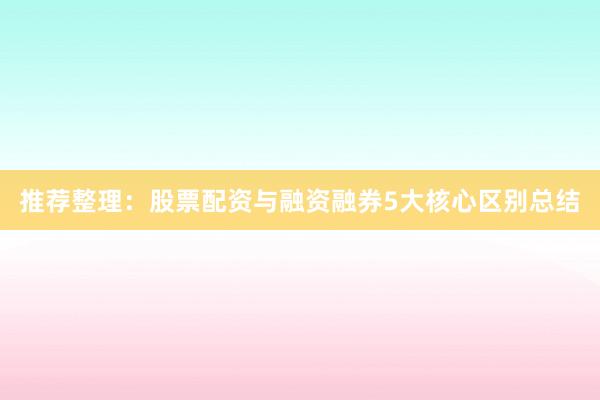 推荐整理：股票配资与融资融券5大核心区别总结