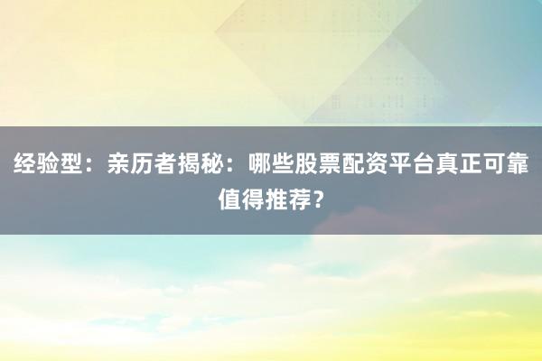 经验型：亲历者揭秘：哪些股票配资平台真正可靠值得推荐？