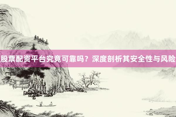 股票配资平台究竟可靠吗？深度剖析其安全性与风险